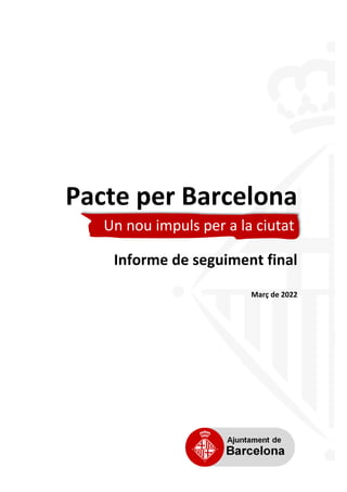 Pacte per Barcelona
Un nou impuls per a la ciutat
Informe de seguiment final
Març de 2022
Un nou impuls per a la ciutat
 
