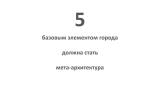 базовым элементом города
должна стать
мета-архитектура
5
 