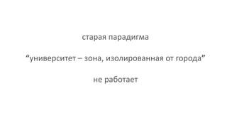 старая парадигма
“университет – зона, изолированная от города”
не работает
 