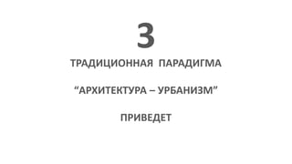 ТРАДИЦИОННАЯ ПАРАДИГМА
“АРХИТЕКТУРА – УРБАНИЗМ”
ПРИВЕДЕТ
3
 