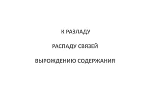 К РАЗЛАДУ
РАСПАДУ СВЯЗЕЙ
ВЫРОЖДЕНИЮ СОДЕРЖАНИЯ
 