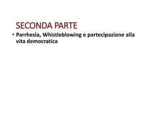 SECONDA PARTE
• Parrhesìa, Whistleblowing e partecipazione alla
vita democratica
 