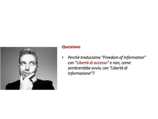 Questione
• Perchè traduciamo "Freedom of Information"
con "Libertà di accesso” e non, come
sembrerebbe ovvio, con "Libertà di
Informazione”?
 