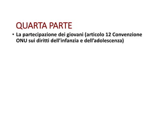 QUARTA PARTE
• La partecipazione dei giovani (articolo 12 Convenzione
ONU sui diritti dell’infanzia e dell’adolescenza)
 