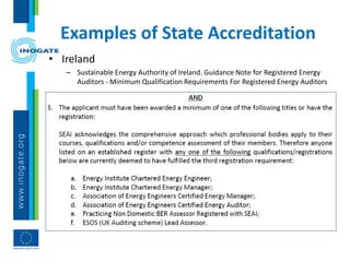 Examples of State Accreditation
• Ireland
– Sustainable Energy Authority of Ireland. Guidance Note for Registered Energy
Auditors - Minimum Qualification Requirements For Registered Energy Auditors
 