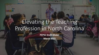 Elevating the Teaching
Profession in North Carolina
PEPSC Draft Model
March 2022
 