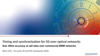 Timing and synchronization for 5G over optical networks
March 2022 , Nir Laufer, VP and PLM, Oscilloquartz, ADVA
Sub 100ns accuracy at cell sites over commercial WDM networks
 