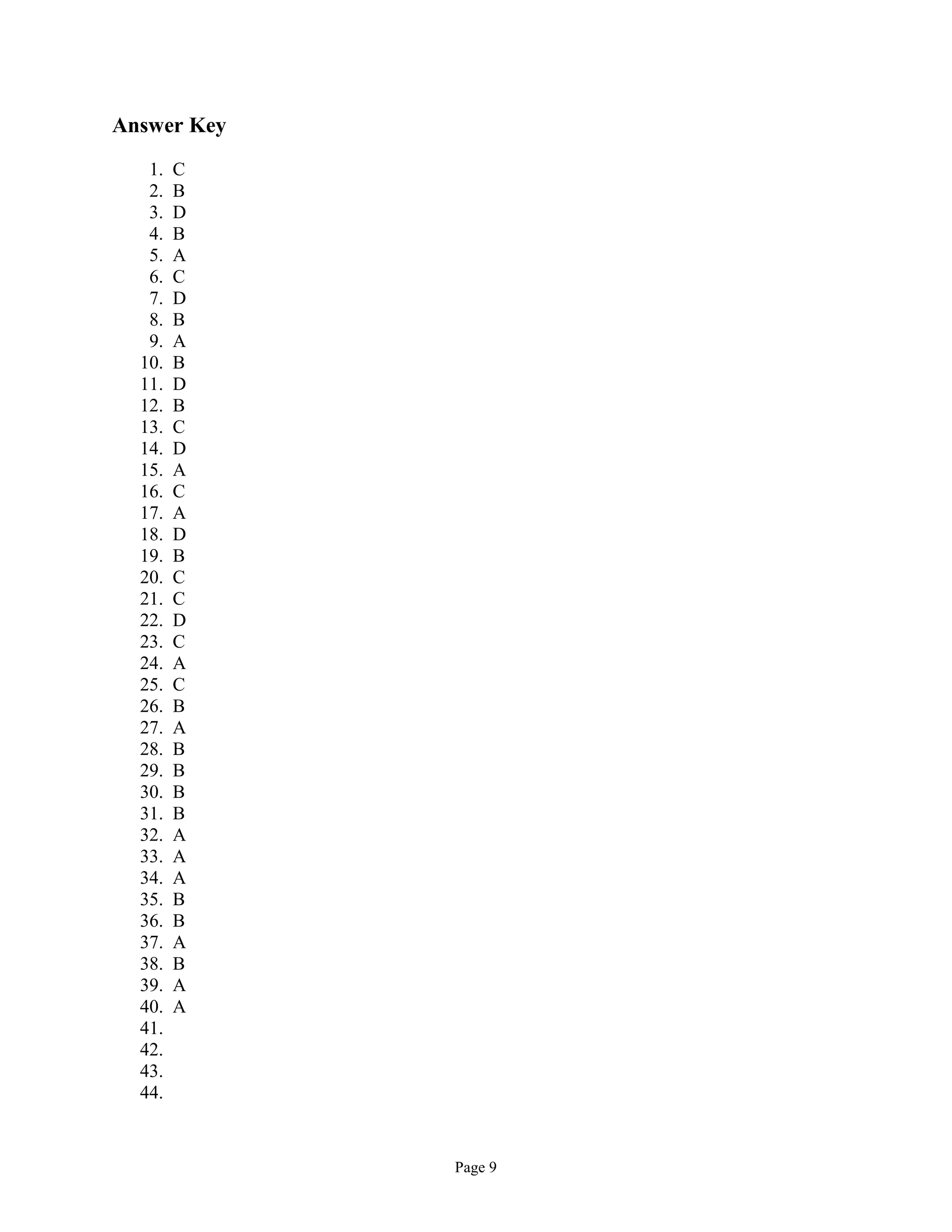 Page 9
Answer Key
1. C
2. B
3. D
4. B
5. A
6. C
7. D
8. B
9. A
10. B
11. D
12. B
13. C
14. D
15. A
16. C
17. A
18. D
19. B
20. C
21. C
22. D
23. C
24. A
25. C
26. B
27. A
28. B
29. B
30. B
31. B
32. A
33. A
34. A
35. B
36. B
37. A
38. B
39. A
40. A
41.
42.
43.
44.
 