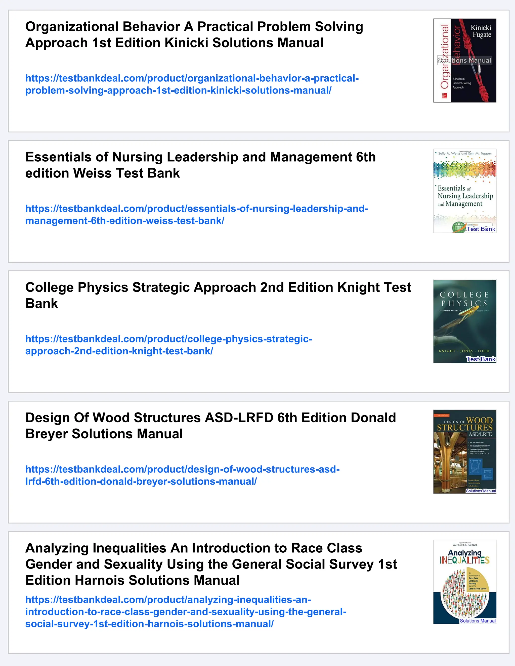 Organizational Behavior A Practical Problem Solving
Approach 1st Edition Kinicki Solutions Manual
https://testbankdeal.com/product/organizational-behavior-a-practical-
problem-solving-approach-1st-edition-kinicki-solutions-manual/
Essentials of Nursing Leadership and Management 6th
edition Weiss Test Bank
https://testbankdeal.com/product/essentials-of-nursing-leadership-and-
management-6th-edition-weiss-test-bank/
College Physics Strategic Approach 2nd Edition Knight Test
Bank
https://testbankdeal.com/product/college-physics-strategic-
approach-2nd-edition-knight-test-bank/
Design Of Wood Structures ASD-LRFD 6th Edition Donald
Breyer Solutions Manual
https://testbankdeal.com/product/design-of-wood-structures-asd-
lrfd-6th-edition-donald-breyer-solutions-manual/
Analyzing Inequalities An Introduction to Race Class
Gender and Sexuality Using the General Social Survey 1st
Edition Harnois Solutions Manual
https://testbankdeal.com/product/analyzing-inequalities-an-
introduction-to-race-class-gender-and-sexuality-using-the-general-
social-survey-1st-edition-harnois-solutions-manual/
 