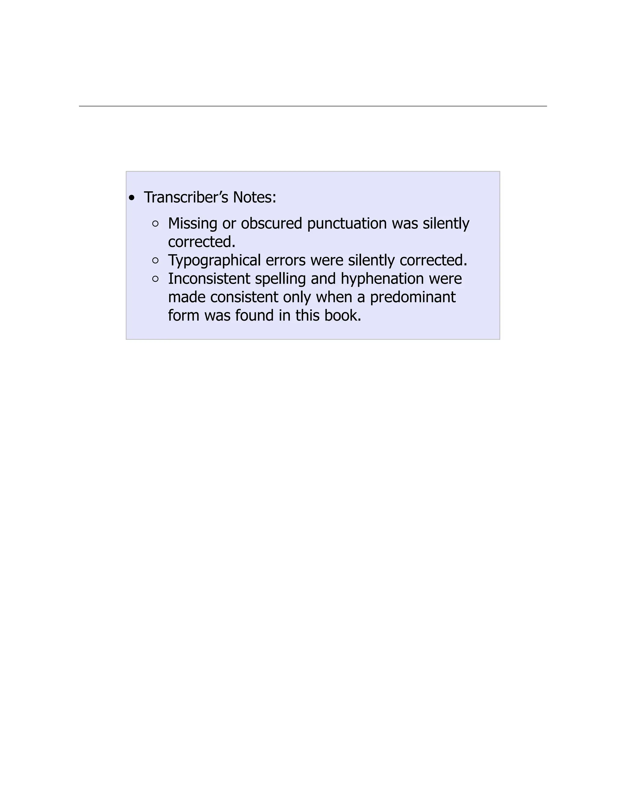 Transcriber’s Notes:
Missing or obscured punctuation was silently
corrected.
Typographical errors were silently corrected.
Inconsistent spelling and hyphenation were
made consistent only when a predominant
form was found in this book.
 