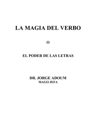 LA MAGIA DEL VERBO

            O


  EL PODER DE LAS LETRAS




     DR. JORGE ADOUM
        MAGO JEFA
 