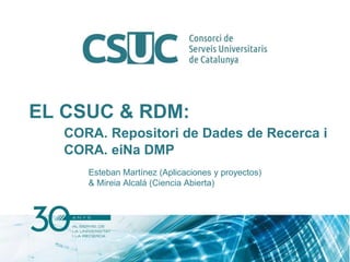 EL CSUC & RDM:
CORA. Repositori de Dades de Recerca i
CORA. eiNa DMP
Esteban Martínez (Aplicaciones y proyectos)
& Mireia Alcalá (Ciencia Abierta)
 