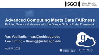 Advanced Computing Meets Data FAIRness
Building Science Gateways with the Django Globus Portal Framework
Vas Vasiliadis – vas@uchicago.edu
Lee Liming – lliming@uchicago.edu
April 5, 2022
 