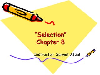 “Selection”
 Chapter 8
Instructor: Sarwat Afzal
 