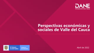 Perspectivas económicas y
sociales de Valle del Cauca
Abril de 2022
 