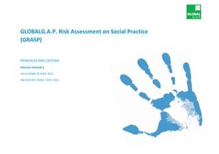 GLOBALG.A.P. Risk Assessment on Social Practice
(GRASP)
PRINCIPLES AND CRITERIA
ENGLISH VERSION 2
VALID FROM: 26 APRIL 2022
OBLIGATORY FROM: 1 MAY 2023
 