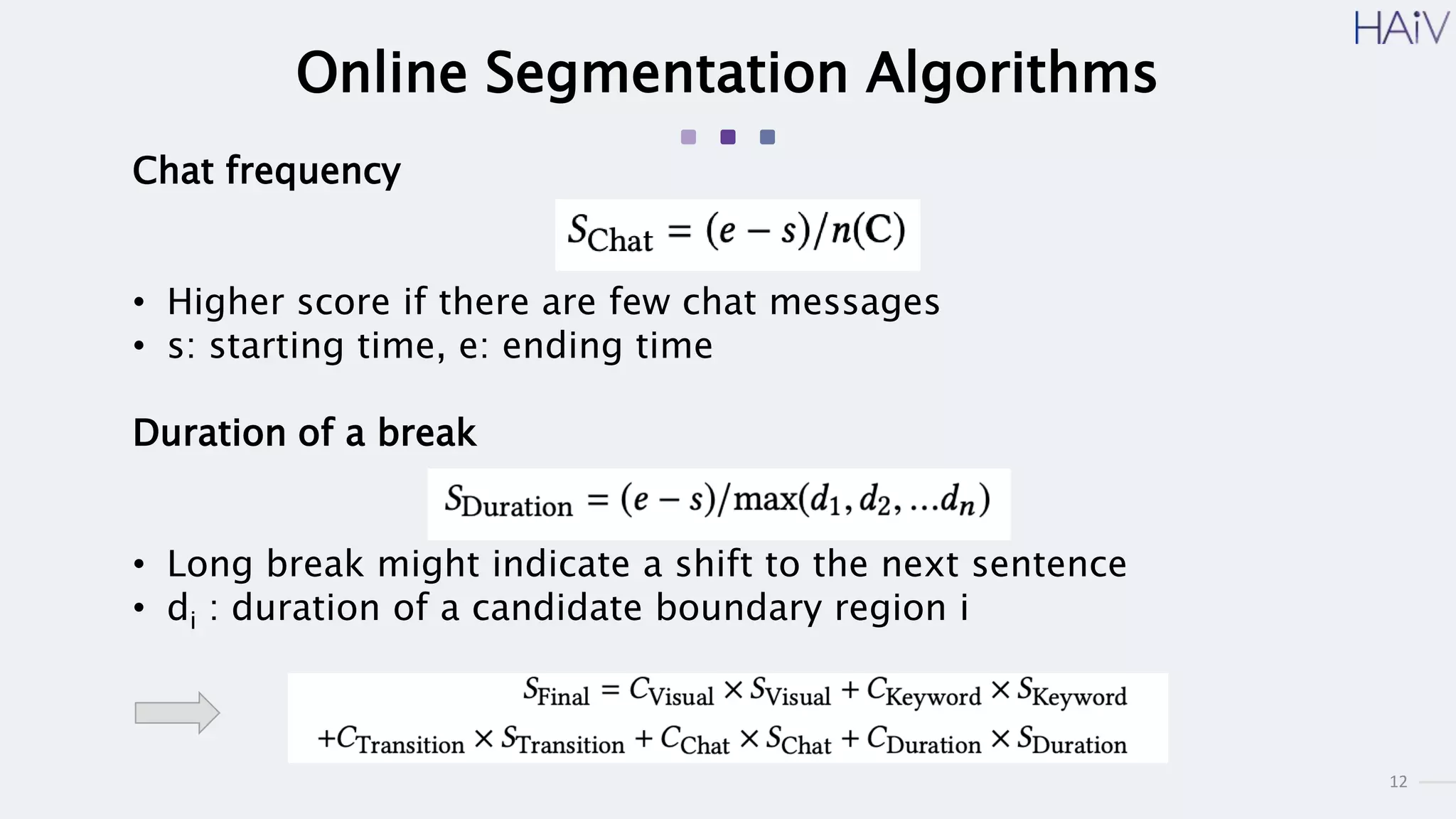12
Online Segmentation Algorithms
Chat frequency
• Higher score if there are few chat messages
• s: starting time, e: ending time
Duration of a break
• Long break might indicate a shift to the next sentence
• di : duration of a candidate boundary region i
 