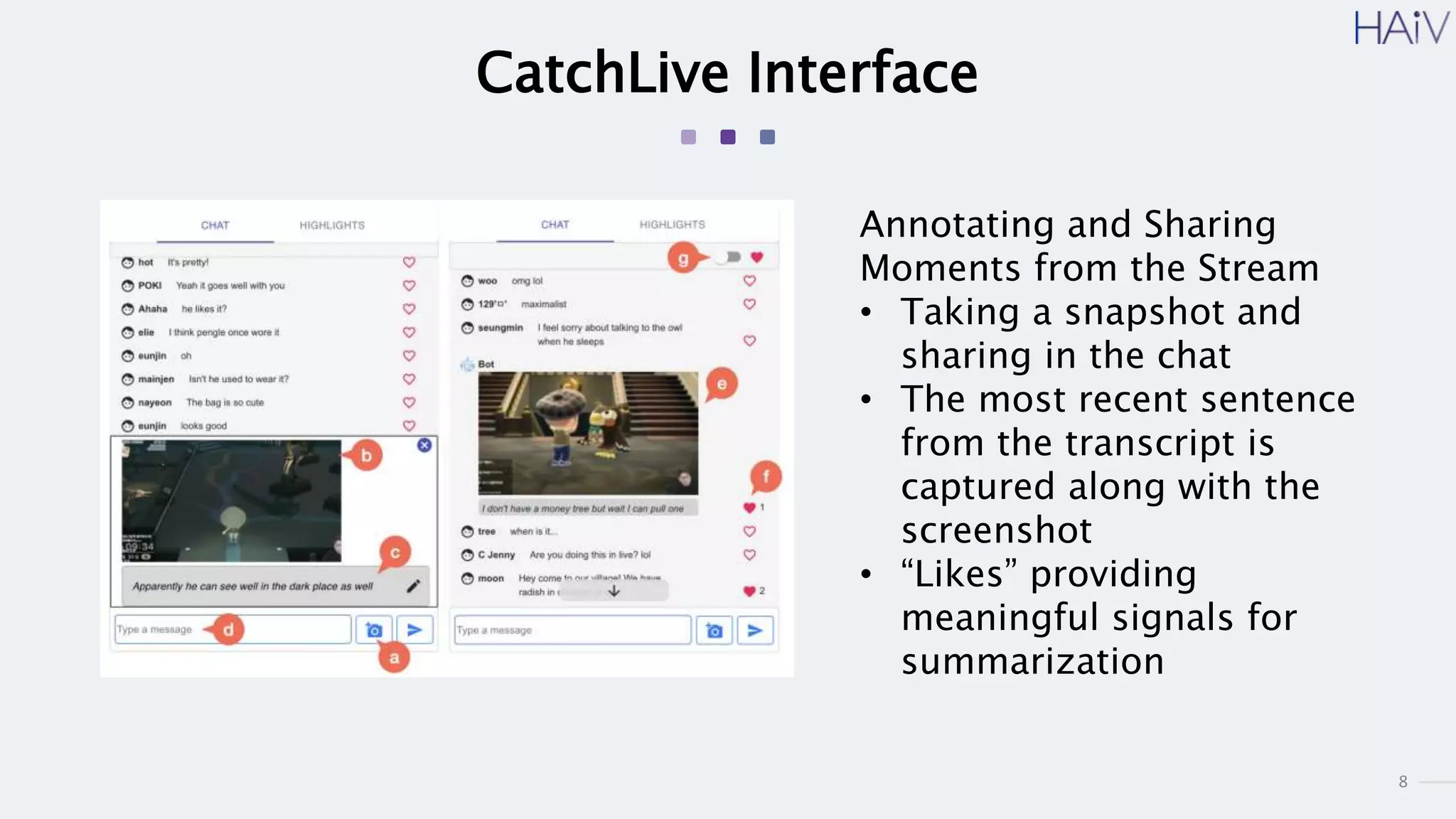 8
CatchLive Interface
Annotating and Sharing
Moments from the Stream
• Taking a snapshot and
sharing in the chat
• The most recent sentence
from the transcript is
captured along with the
screenshot
• “Likes” providing
meaningful signals for
summarization
 