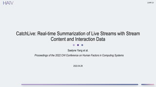 2022.04.26
CatchLive: Real-time Summarization of Live Streams with Stream
Content and Interaction Data
Saelyne Yang et al.
CVPR ’21
Proceedings of the 2022 CHI Conference on Human Factors in Computing Systems
 