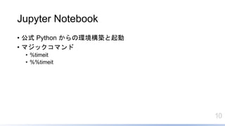 10
Jupyter Notebook
• 公式 Python からの環境構築と起動
• マジックコマンド
• %timeit
• %%timeit
 