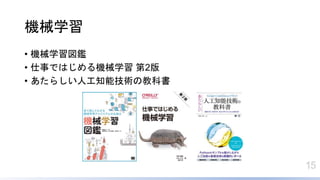 15
機械学習
• 機械学習図鑑
• 仕事ではじめる機械学習 第2版
• あたらしい人工知能技術の教科書
 