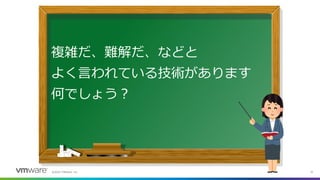©2022 VMware, Inc. 10
複雑だ、難解だ、などと
よく言われている技術があります
何でしょう？
 
