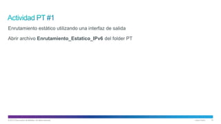 © 2013 Cisco and/or its affiliates. All rights reserved. Cisco Public 19
Enrutamiento estático utilizando una interfaz de salida
Abrir archivo Enrutamiento_Estatico_IPv6 del folder PT
 