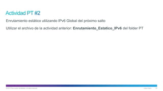 © 2013 Cisco and/or its affiliates. All rights reserved. Cisco Public 23
Enrutamiento estático utilizando IPv6 Global del próximo salto
Utilizar el archivo de la actividad anterior: Enrutamiento_Estatico_IPv6 del folder PT
 