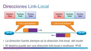 © 2013 Cisco and/or its affiliates. All rights reserved. Cisco Public 48
• La dirección fuente siempre es la dirección link-local del router
• El destino puede ser una dirección link-local o multicast IPv6
Neighbor
Table
Topology
Table
Routing
Table
Neighbor
Table
Topology
Table
Routing
Table
Link-Local Address Link-Local Address
 