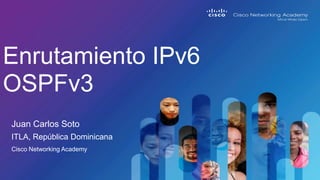 Juan Carlos Soto
Enrutamiento IPv6
OSPFv3
ITLA, República Dominicana
Cisco Networking Academy
 