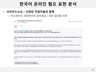 한국어 온라인 혐오 표현 분석
• 크라우드소싱 – 선정된 작업자들과 함께
 어노테이션 과정에서의 질의응답 / 최종 결과물 리뷰
23
 