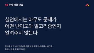 §3 문제 해결 연습
실전에서는 아무도 문제가
어떤 난이도와 알고리즘인지
알려주지 않는다
문제를 읽고 어떤 접근법을 적용할 수 있을지 떠올리는 시간을
줄이는 것을 목표로 합시다
 
