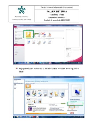 Regional Cundinamarca
Sistema de Gestión de la Calidad
Centro Industrial y Desarrollo Empresarial
TALLER SISTEMAS
TALLER #5.1 ACCESS
Competencia: 220501032
Resultado de aprendizaje: 22050103201
Hay que colocar nombre a la base de datos, lo hacen en el siguiente
paso:
CLIC
clic
 