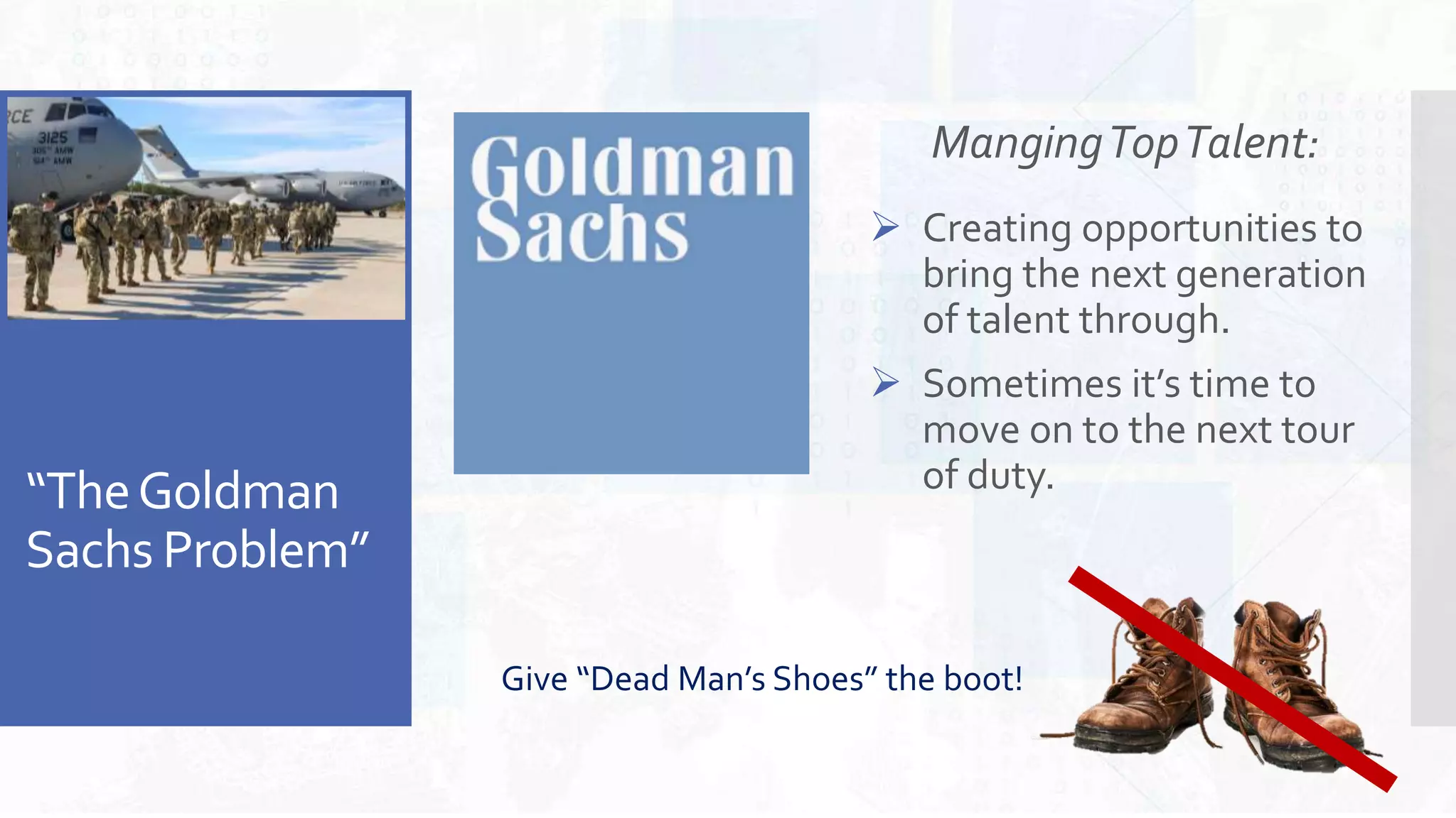 “TheGoldman
Sachs Problem”
 Teacher
MangingTopTalent:
 Creating opportunities to
bring the next generation
of talent through.
 Sometimes it’s time to
move on to the next tour
of duty.
Give “Dead Man’s Shoes” the boot!
 
