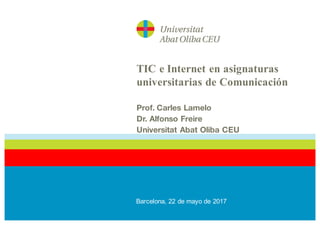 TIC e Internet en asignaturas
universitarias de Comunicación
Prof. Carles Lamelo
Dr. Alfonso Freire
Universitat Abat Oliba CEU
Barcelona, 22 de mayo de 2017
 