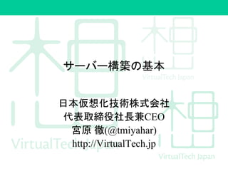 サーバー構築の基本
日本仮想化技術株式会社
代表取締役社長兼CEO
宮原 徹(@tmiyahar)
http://VirtualTech.jp
 