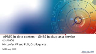 ePRTC in data centers – GNSS backup as a service
(GBaaS)
WSTS May, 2022
Nir Laufer, VP and PLM, Oscilloquartz
 