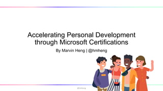 Accelerating Personal Development
through Microsoft Certifications
By Marvin Heng | @hmheng
@hmheng
 
