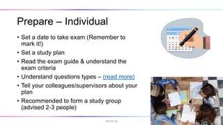 Prepare – Individual
• Set a date to take exam (Remember to
mark it!)
• Set a study plan
• Read the exam guide & understand the
exam criteria
• Understand questions types – (read more)
• Tell your colleagues/supervisors about your
plan
• Recommended to form a study group
(advised 2-3 people)
@hmheng
 