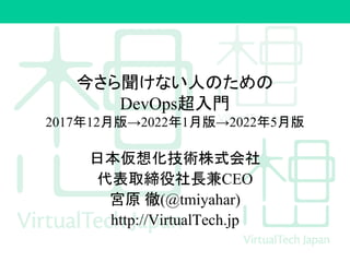 今さら聞けない人のための
DevOps超入門
2017年12月版→2022年1月版→2022年5月版
日本仮想化技術株式会社
代表取締役社長兼CEO
宮原 徹(@tmiyahar)
http://VirtualTech.jp
 