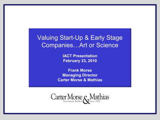 Valuing Start-Up & Early Stage
Companies…Art or Science
IACT Presentation
February 23, 2010
Frank Morse
Managing Director
Carter Morse & Mathias
 