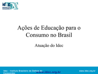 Ações de Educação para o 
Idec - Instituto Brasileiro de Defesa do 
Consumidor 
www.idec.org.br 
Consumo no Brasil 
Atuação do Idec 
www.idec.org.br 
 