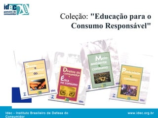 Coleção: "Educação para o 
Idec - Instituto Brasileiro de Defesa do 
Consumidor 
Consumo Responsável" 
www.idec.org.br 
 