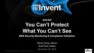 © 2016, Amazon Web Services, Inc. or its Affiliates. All rights reserved.
Randy Young, Splunk
Scott Pack, Adobe
November 29, 2016
SAC309
You Can’t Protect
What You Can’t See
AWS Security Monitoring & Compliance Validation
 