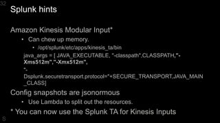 Splunk hints
32
Amazon Kinesis Modular Input*
• Can chew up memory.
• /opt/splunk/etc/apps/kinesis_ta/bin
java_args = [ JA...