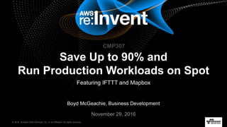 © 2016, Amazon Web Services, Inc. or its Affiliates. All rights reserved.
Boyd McGeachie, Business Development
November 29, 2016
Save Up to 90% and
Run Production Workloads on Spot
Featuring IFTTT and Mapbox
CMP307
 