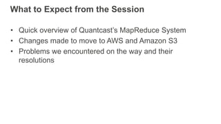 What to Expect from the Session
• Quick overview of Quantcast’s MapReduce System
• Changes made to move to AWS and Amazon ...
