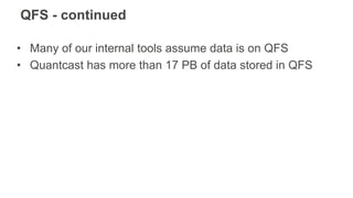 QFS - continued
• Many of our internal tools assume data is on QFS
• Quantcast has more than 17 PB of data stored in QFS
 