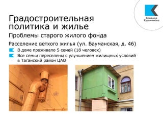 Градостроительная
политика и жилье
Проблемы старого жилого фонда
Расселение ветхого жилья (ул. Бауманская, д. 46)
В доме проживало 5 семей (18 человек)
Все семьи переселены с улучшением жилищных условий
в Таганский район ЦАО
 