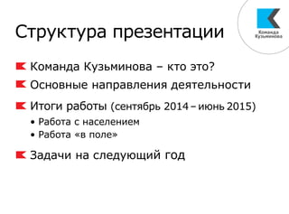 Структура презентации
Команда Кузьминова – кто это?
Основные направления деятельности
Итоги работы (сентябрь 2014–июнь 2015)
• Работа с населением
• Работа «в поле»
Задачи на следующий год
 